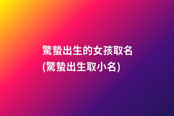 驚蟄出生的女孩取名(驚蟄出生取小名)