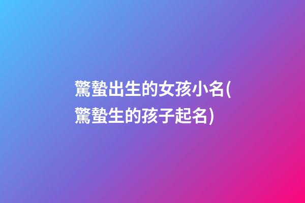 驚蟄出生的女孩小名(驚蟄生的孩子起名)