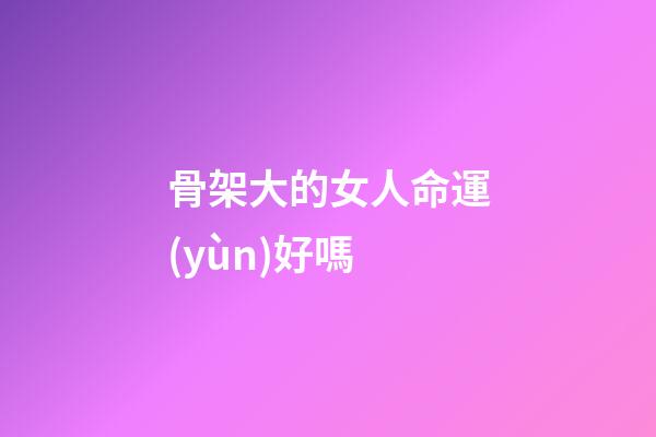 骨架大的女人命運(yùn)好嗎