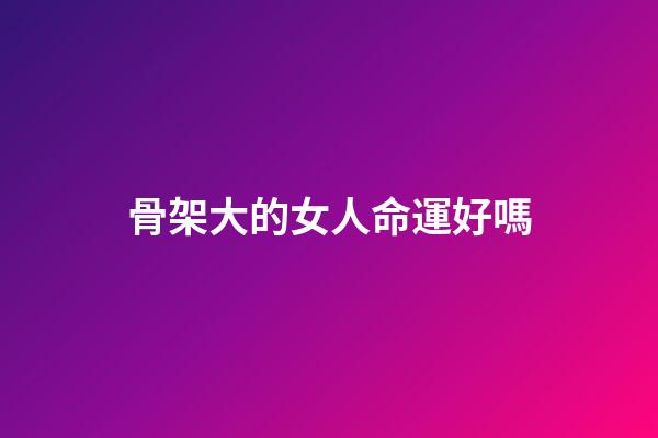 骨架大的女人命運好嗎