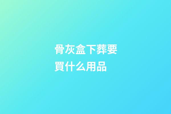 骨灰盒下葬要買什么用品
