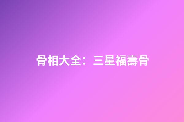 骨相大全：三星福壽骨