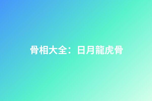 骨相大全：日月龍虎骨