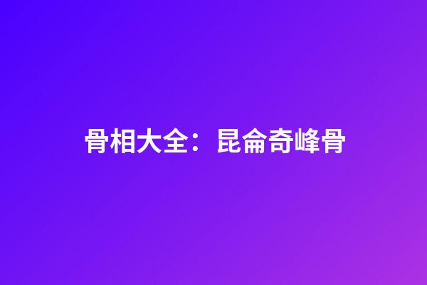 骨相大全：昆侖奇峰骨