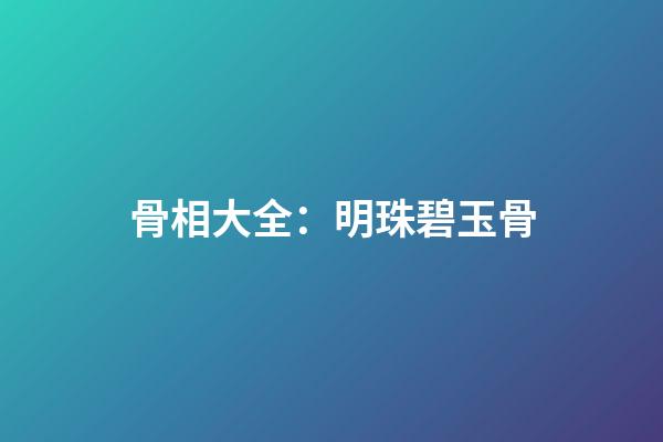 骨相大全：明珠碧玉骨