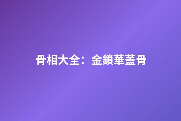 骨相大全：金鎖華蓋骨