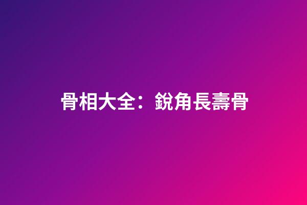 骨相大全：銳角長壽骨