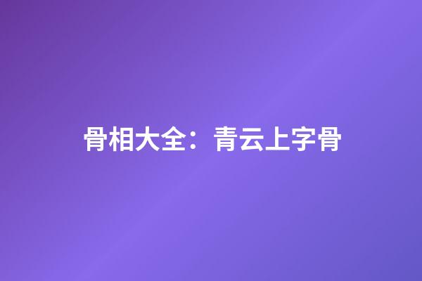 骨相大全：青云上字骨