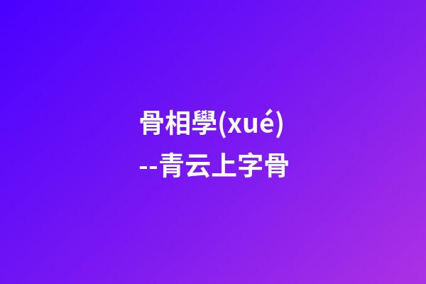 骨相學(xué)--青云上字骨