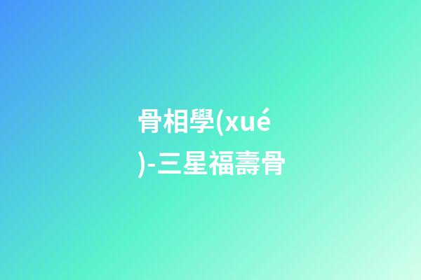 骨相學(xué)-三星福壽骨