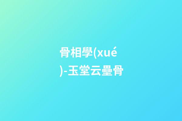 骨相學(xué)-玉堂云壘骨