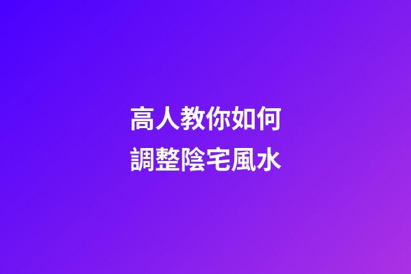 高人教你如何調整陰宅風水