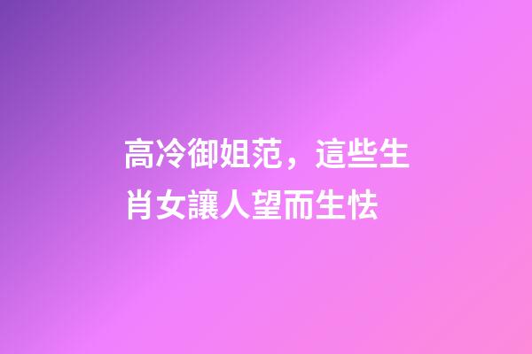 高冷御姐范，這些生肖女讓人望而生怯