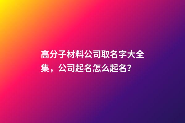 高分子材料公司取名字大全集，公司起名怎么起名？-第1張-公司起名-玄機派