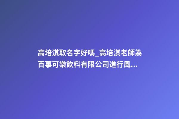高培淇取名字好嗎_高培淇老師為百事可樂飲料有限公司進行風水布局-第1張-公司起名-玄機派