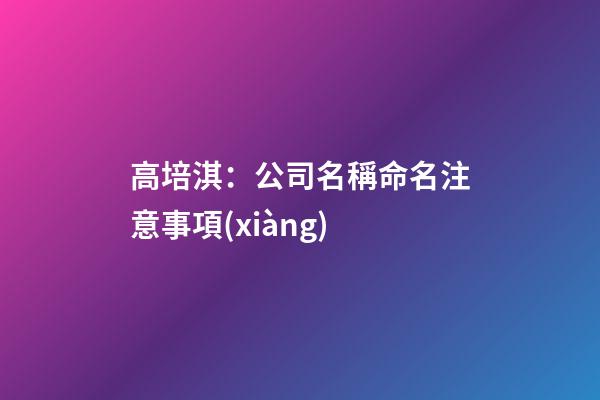 高培淇：公司名稱命名注意事項(xiàng)