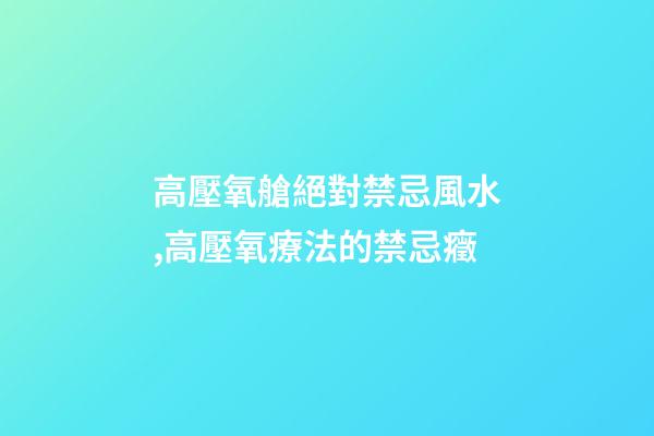 高壓氧艙絕對禁忌風水,高壓氧療法的禁忌癥
