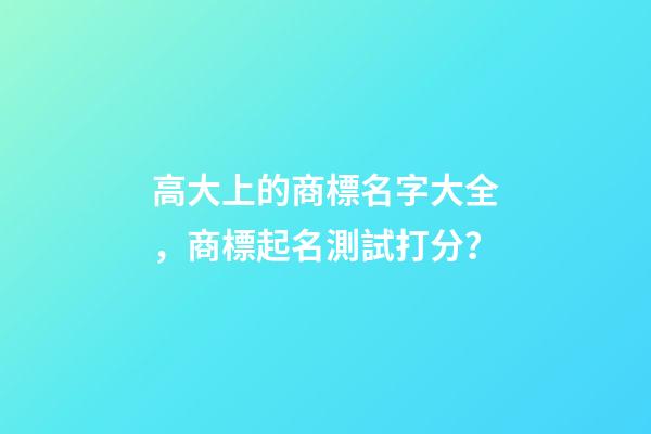 高大上的商標名字大全，商標起名測試打分？