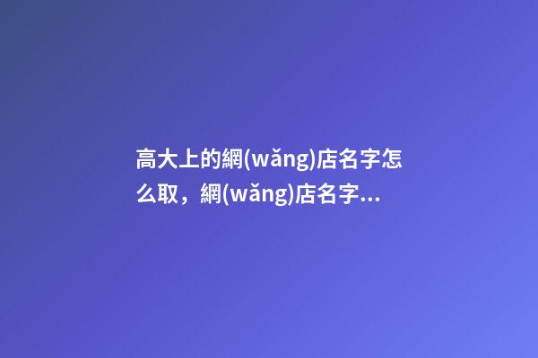 高大上的網(wǎng)店名字怎么取，網(wǎng)店名字大全