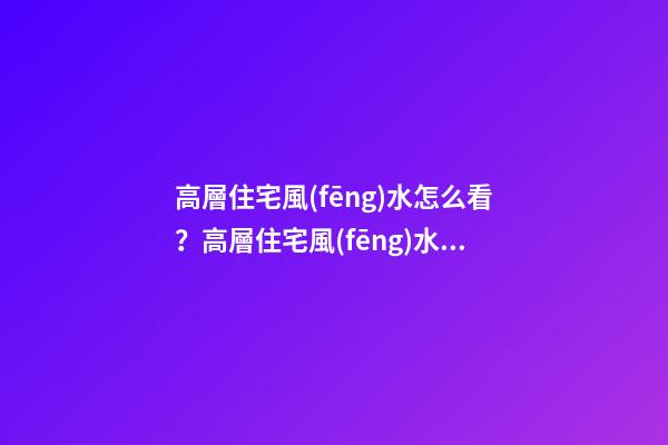 高層住宅風(fēng)水怎么看？高層住宅風(fēng)水解析
