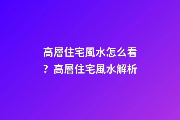 高層住宅風水怎么看？高層住宅風水解析