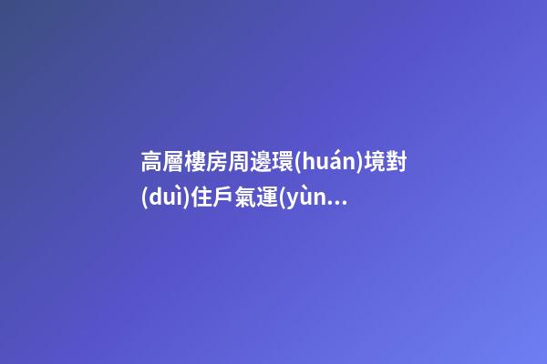 高層樓房周邊環(huán)境對(duì)住戶氣運(yùn)也會(huì)有影響