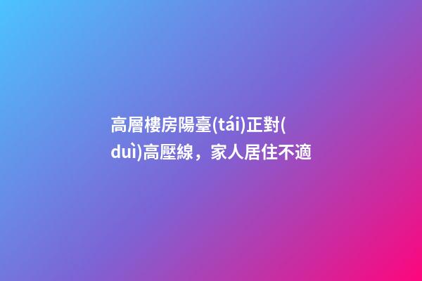 高層樓房陽臺(tái)正對(duì)高壓線，家人居住不適