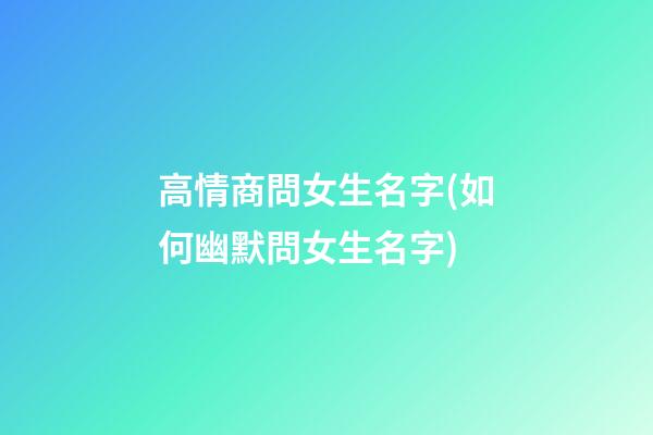高情商問女生名字(如何幽默問女生名字)