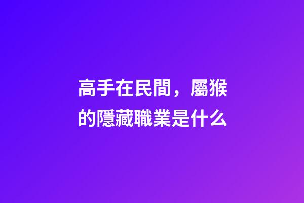 高手在民間，屬猴的隱藏職業是什么