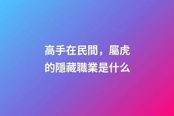 高手在民間，屬虎的隱藏職業是什么