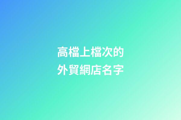 高檔上檔次的外貿網店名字-第1張-店鋪起名-玄機派