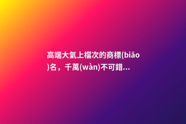 高端大氣上檔次的商標(biāo)名，千萬(wàn)不可錯(cuò)過(guò)！