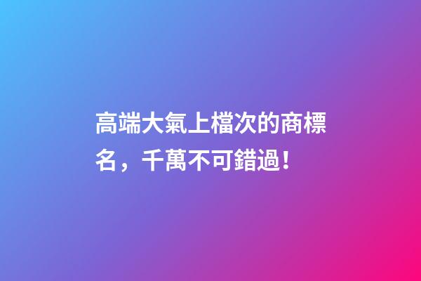 高端大氣上檔次的商標名，千萬不可錯過！-第1張-商標起名-玄機派