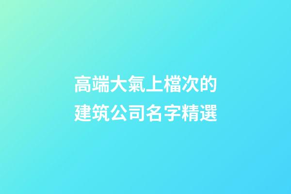 高端大氣上檔次的建筑公司名字精選-第1張-公司起名-玄機(jī)派
