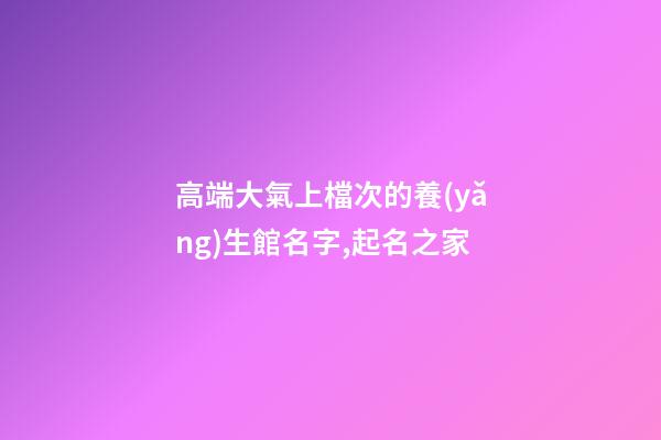 高端大氣上檔次的養(yǎng)生館名字,起名之家-第1張-店鋪起名-玄機派