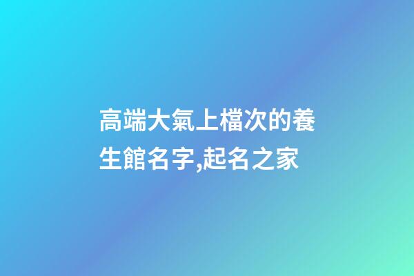 高端大氣上檔次的養生館名字,起名之家-第1張-店鋪起名-玄機派