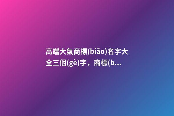 高端大氣商標(biāo)名字大全三個(gè)字，商標(biāo)起名測(cè)試打分