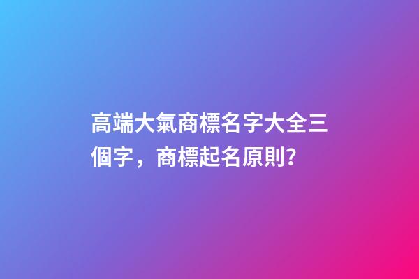 高端大氣商標名字大全三個字，商標起名原則？