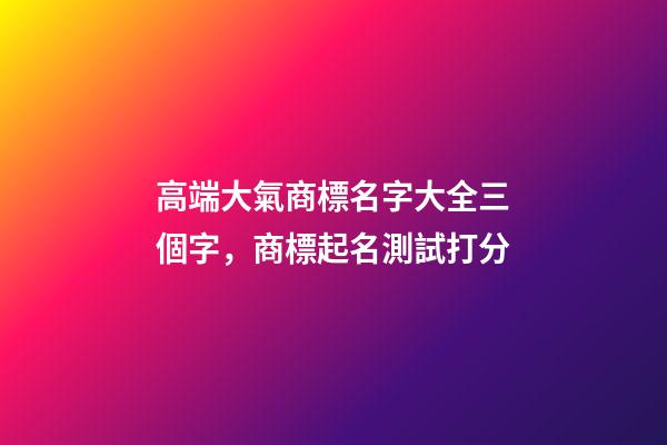 高端大氣商標名字大全三個字，商標起名測試打分-第1張-商標起名-玄機派