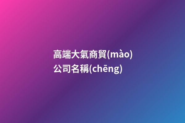 高端大氣商貿(mào)公司名稱(chēng)-第1張-公司起名-玄機(jī)派