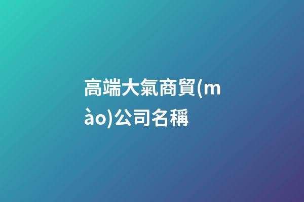 高端大氣商貿(mào)公司名稱-第1張-公司起名-玄機派