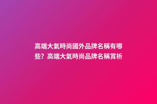 高端大氣時尚國外品牌名稱有哪些？高端大氣時尚品牌名稱賞析-第1張-商標起名-玄機派