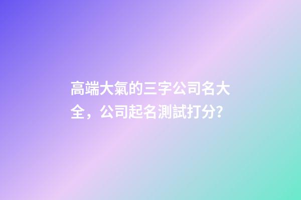 高端大氣的三字公司名大全，公司起名測試打分？-第1張-公司起名-玄機派