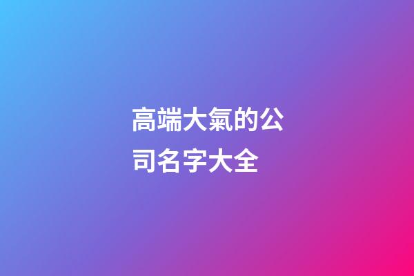 高端大氣的公司名字大全-第1張-公司起名-玄機派