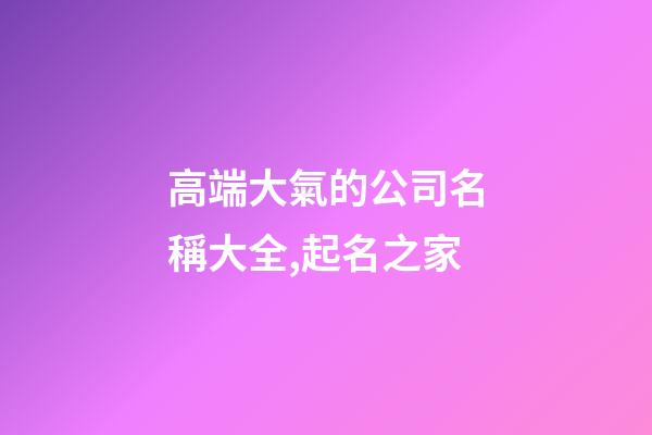 高端大氣的公司名稱大全,起名之家-第1張-公司起名-玄機(jī)派