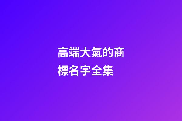 高端大氣的商標名字全集-第1張-商標起名-玄機派