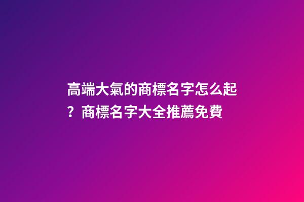 高端大氣的商標名字怎么起？商標名字大全推薦免費-第1張-商標起名-玄機派
