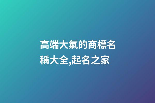 高端大氣的商標名稱大全,起名之家-第1張-商標起名-玄機派