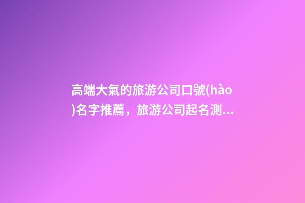 高端大氣的旅游公司口號(hào)名字推薦，旅游公司起名測(cè)試打分？-第1張-公司起名-玄機(jī)派