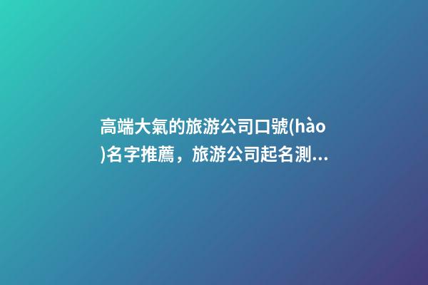 高端大氣的旅游公司口號(hào)名字推薦，旅游公司起名測試打分？-第1張-公司起名-玄機(jī)派